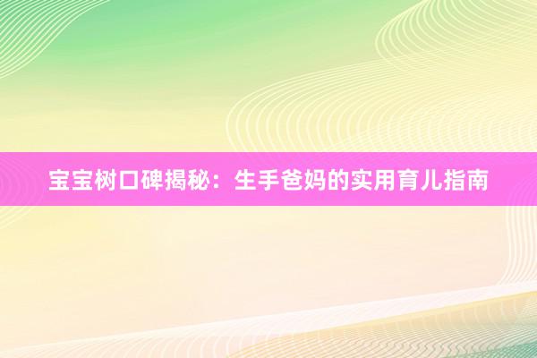 宝宝树口碑揭秘：生手爸妈的实用育儿指南